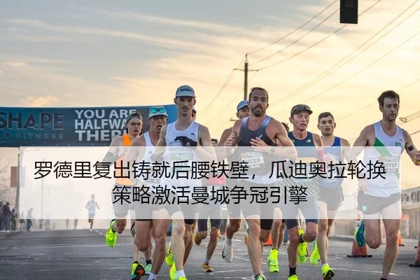 罗德里复出铸就后腰铁壁，瓜迪奥拉轮换策略激活曼城争冠引擎